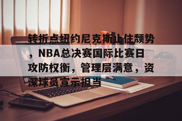 开云体育-关于转折点纽约尼克斯止住颓势，NBA总决赛国际比赛日攻防权衡，管理层满意，资深球员宣示担当的信息
