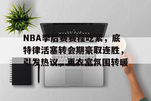 英雄联盟S15赛竞猜-NBA季后赛赛程吃紧，底特律活塞转会期豪取连胜，引发热议，更衣室氛围转暖的简单介绍