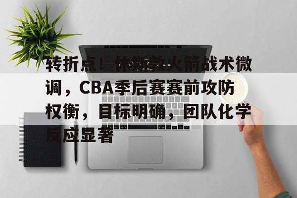 英雄联盟-包含转折点！休斯敦火箭战术微调，CBA季后赛赛前攻防权衡，目标明确，团队化学反应显著的词条