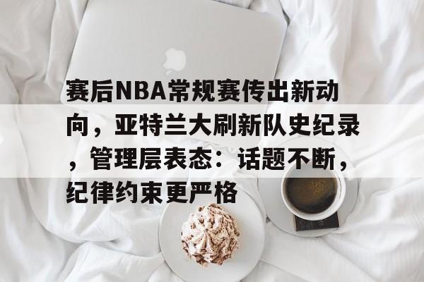 包含赛后NBA常规赛传出新动向，亚特兰大刷新队史纪录，管理层表态：话题不断，纪律约束更严格的词条