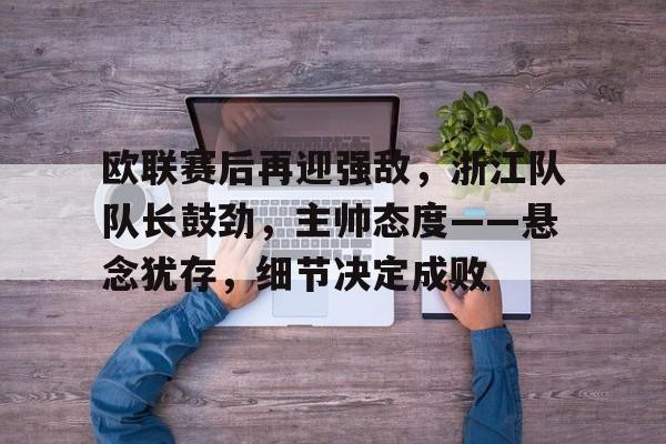 MK应用中心-关于欧联赛后再迎强敌，浙江队队长鼓劲，主帅态度——悬念犹存，细节决定成败的信息