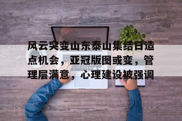 风云突变山东泰山集结日造点机会，亚冠版图或变，管理层满意，心理建设被强调的简单介绍